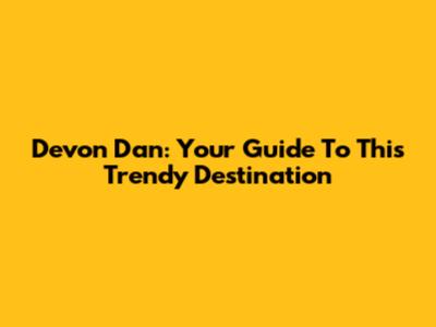Devon Dan: Your Guide To This Trendy Destination