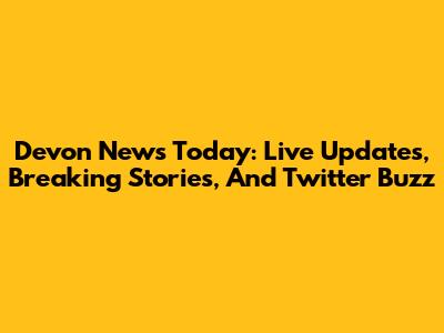 Devon News Today: Live Updates, Breaking Stories, And Twitter Buzz
