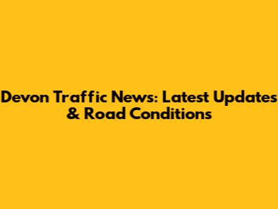 Devon Traffic News: Latest Updates & Road Conditions