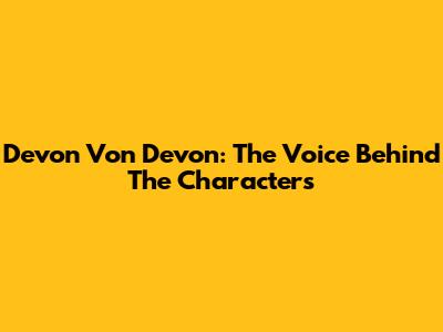 Devon Von Devon: The Voice Behind The Characters
