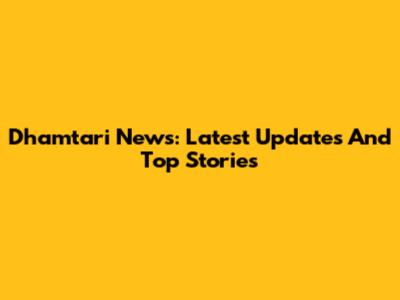 Dhamtari News: Latest Updates And Top Stories