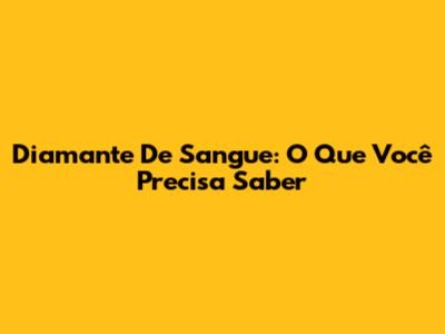 Diamante De Sangue: O Que Você Precisa Saber