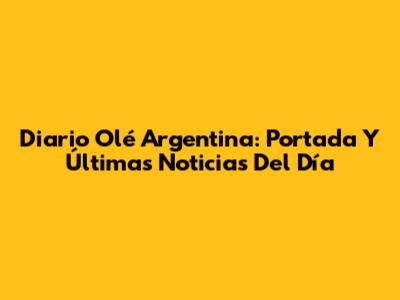Diario Olé Argentina: Portada Y Últimas Noticias Del Día