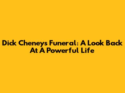Dick Cheney's Funeral: A Look Back At A Powerful Life