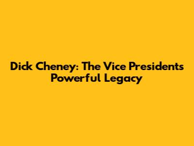 Dick Cheney: The Vice President's Powerful Legacy
