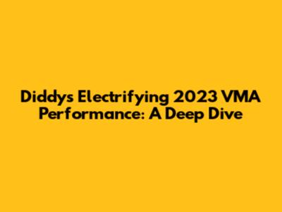 Diddy's Electrifying 2023 VMA Performance: A Deep Dive