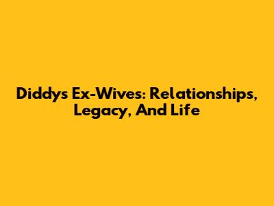 Diddy's Ex-Wives: Relationships, Legacy, And Life