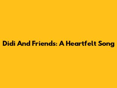 Didi And Friends: A Heartfelt Song