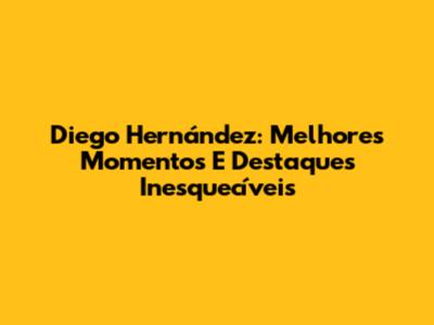 Diego Hernández: Melhores Momentos E Destaques Inesquecíveis