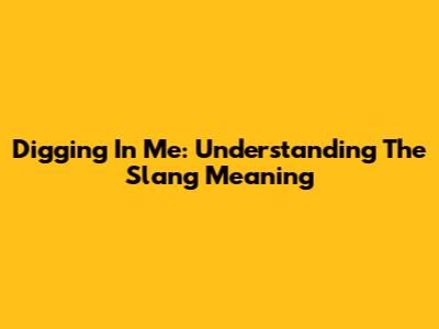 Digging In Me: Understanding The Slang Meaning