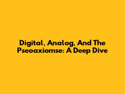 Digital, Analog, And The Pseoaxiomse: A Deep Dive
