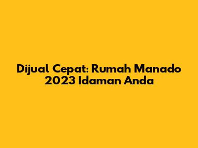 Dijual Cepat: Rumah Manado 2023 Idaman Anda