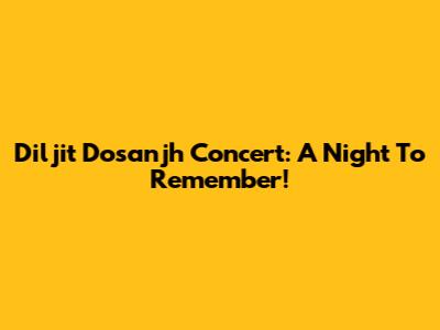 Diljit Dosanjh Concert: A Night To Remember!