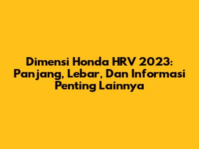 Dimensi Honda HRV 2023: Panjang, Lebar, Dan Informasi Penting Lainnya