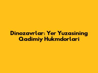 Dinozavrlar: Yer Yuzasining Qadimiy Hukmdorlari