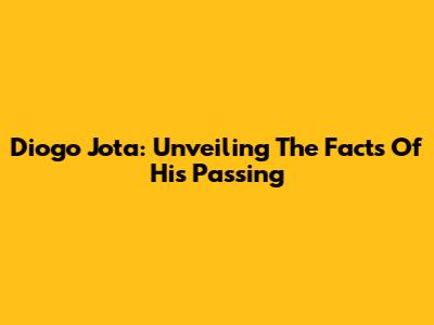 Diogo Jota: Unveiling The Facts Of His Passing