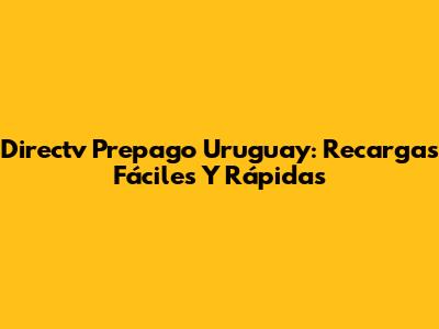 Directv Prepago Uruguay: Recargas Fáciles Y Rápidas