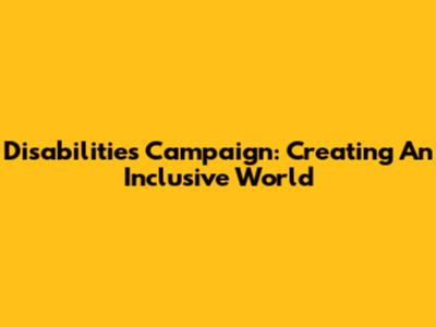 Disabilities Campaign: Creating An Inclusive World