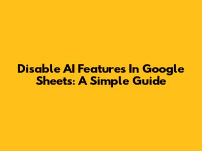 Disable AI Features In Google Sheets: A Simple Guide