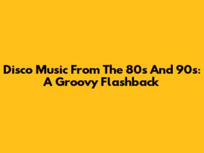 Disco Music From The 80s And 90s: A Groovy Flashback