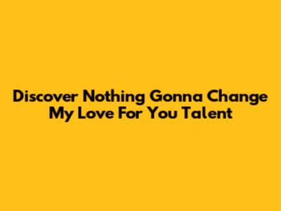 Discover "Nothing Gonna Change My Love For You" Talent