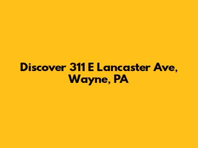 Discover 311 E Lancaster Ave, Wayne, PA