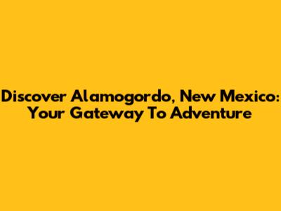 Discover Alamogordo, New Mexico: Your Gateway To Adventure