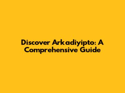 Discover Arkadiyipto: A Comprehensive Guide
