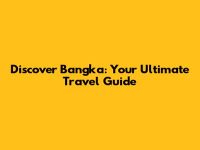 Discover Bangka: Your Ultimate Travel Guide