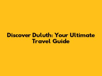 Discover Duluth: Your Ultimate Travel Guide