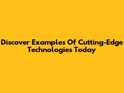 Discover Examples Of Cutting-Edge Technologies Today