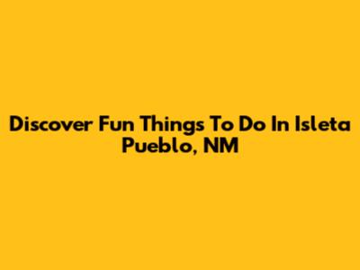 Discover Fun Things To Do In Isleta Pueblo, NM