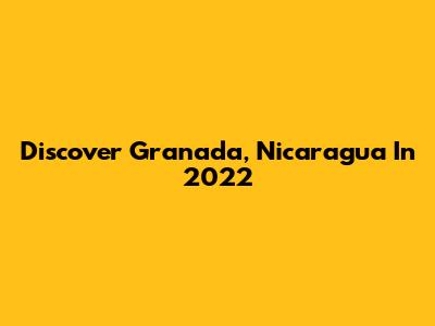 Discover Granada, Nicaragua In 2022