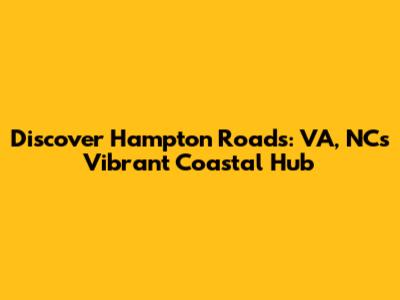 Discover Hampton Roads: VA, NC's Vibrant Coastal Hub