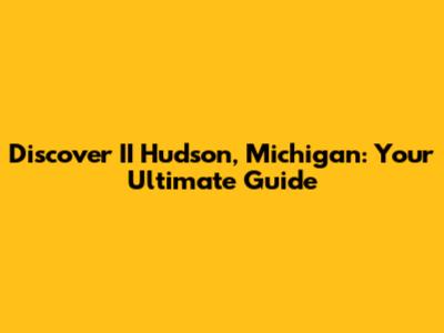 Discover II Hudson, Michigan: Your Ultimate Guide