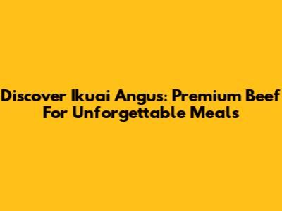Discover Ikuai Angus: Premium Beef For Unforgettable Meals