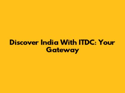 Discover India With ITDC: Your Gateway