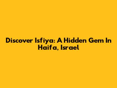 Discover Isfiya: A Hidden Gem In Haifa, Israel