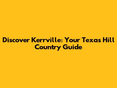 Discover Kerrville: Your Texas Hill Country Guide