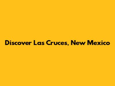 Discover Las Cruces, New Mexico