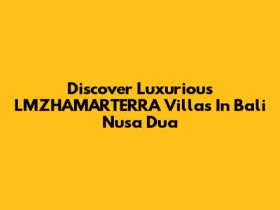 Discover Luxurious LMZHAMARTERRA Villas In Bali Nusa Dua