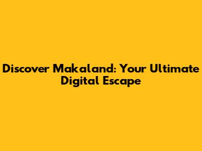 Discover Makaland: Your Ultimate Digital Escape