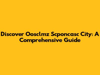 Discover Oosclmz Scponcasc City: A Comprehensive Guide