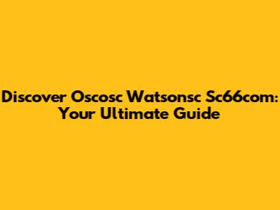 Discover Oscosc Watsonsc Sc66com: Your Ultimate Guide
