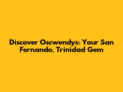 Discover Oscwendy's: Your San Fernando, Trinidad Gem