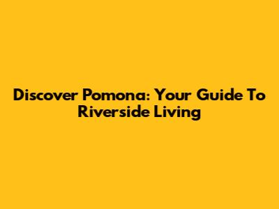Discover Pomona: Your Guide To Riverside Living
