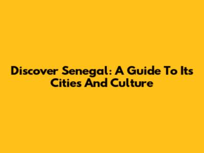 Discover Senegal: A Guide To Its Cities And Culture