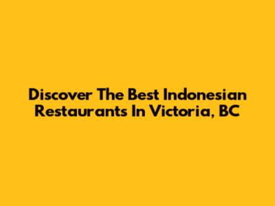 Discover The Best Indonesian Restaurants In Victoria, BC