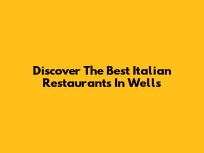 Discover The Best Italian Restaurants In Wells
