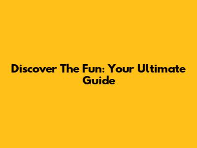 Discover The Fun: Your Ultimate Guide